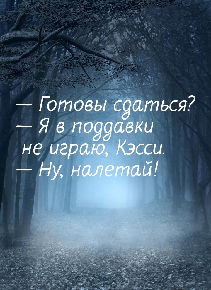  Готовы сдаться?  Я в поддавки не играю, Кэсси.  Ну, налетай!