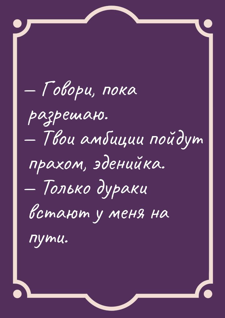  Говори, пока разрешаю.  Твои амбиции пойдут прахом, эденийка.  Тольк