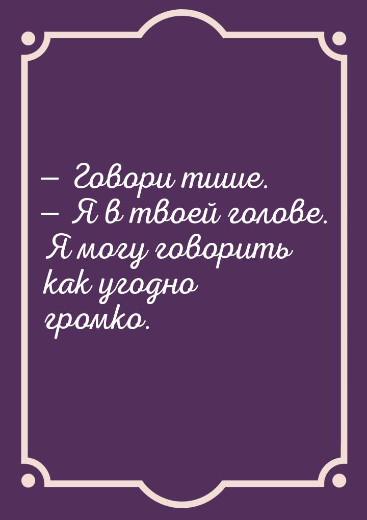  Говори тише.  Я в твоей голове. Я могу говорить как угодно громко.