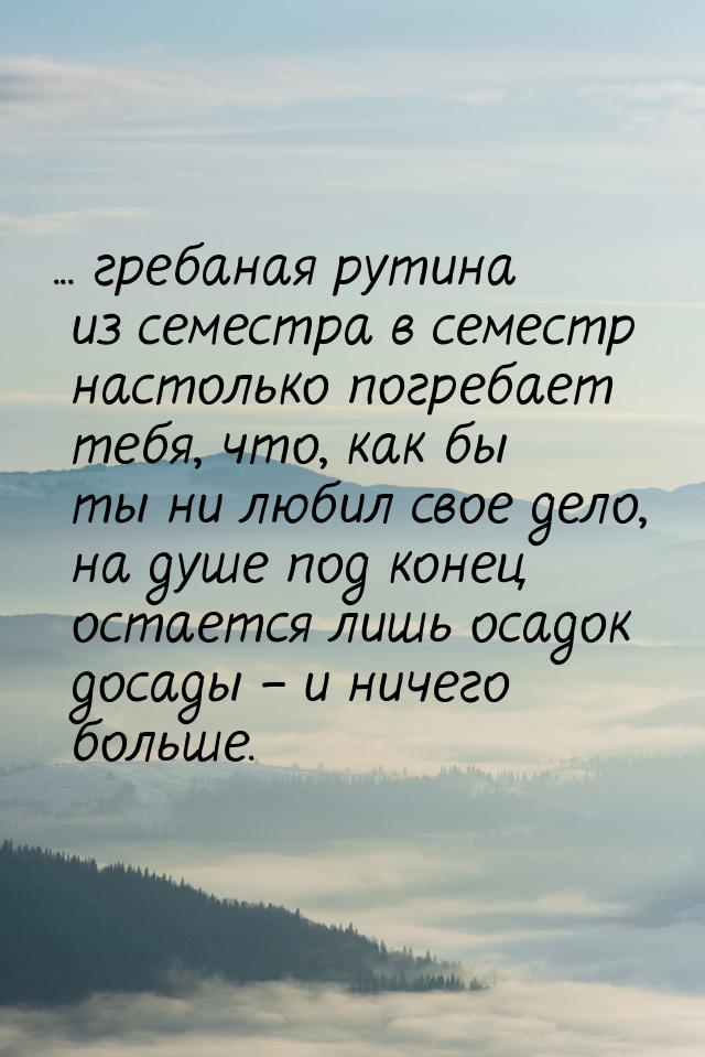 ... гребаная рутина из семестра в семестр настолько погребает тебя, что, как бы ты ни люби