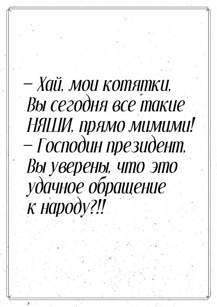  Хай, мои котятки, Вы сегодня все такие НЯШИ, прямо мимими!  Господин презид