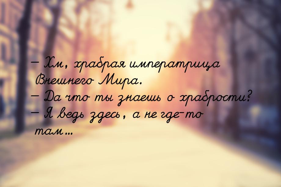  Хм, храбрая императрица Внешнего Мира.  Да что ты знаешь о храбрости? &mdas