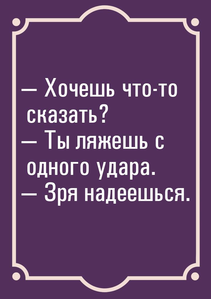  Хочешь что-то сказать?  Ты ляжешь с одного удара.  Зря надеешься.