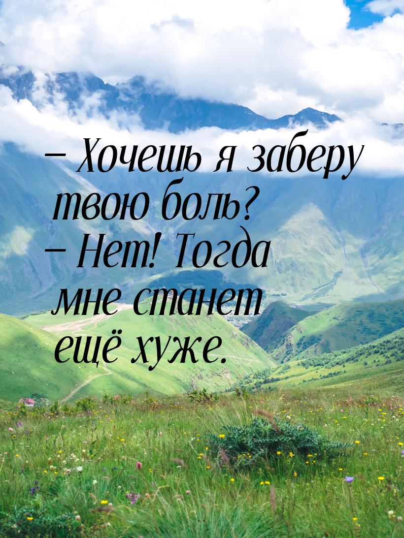  Хочешь я заберу твою боль?  Нет! Тогда мне станет ещё хуже.