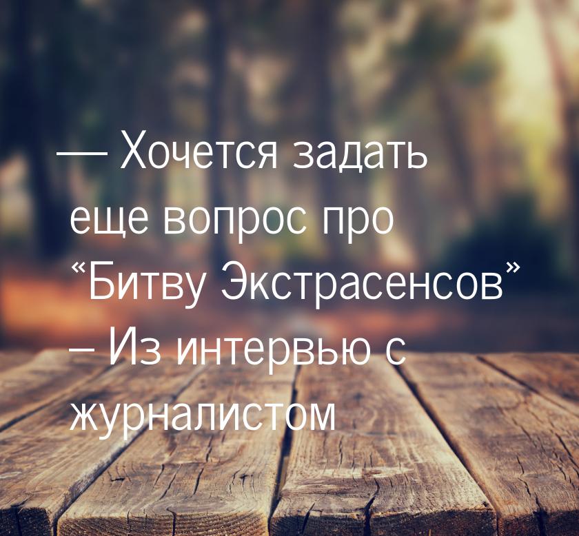  Хочется задать еще вопрос про «Битву Экстрасенсов» – Из интервью с журналистом