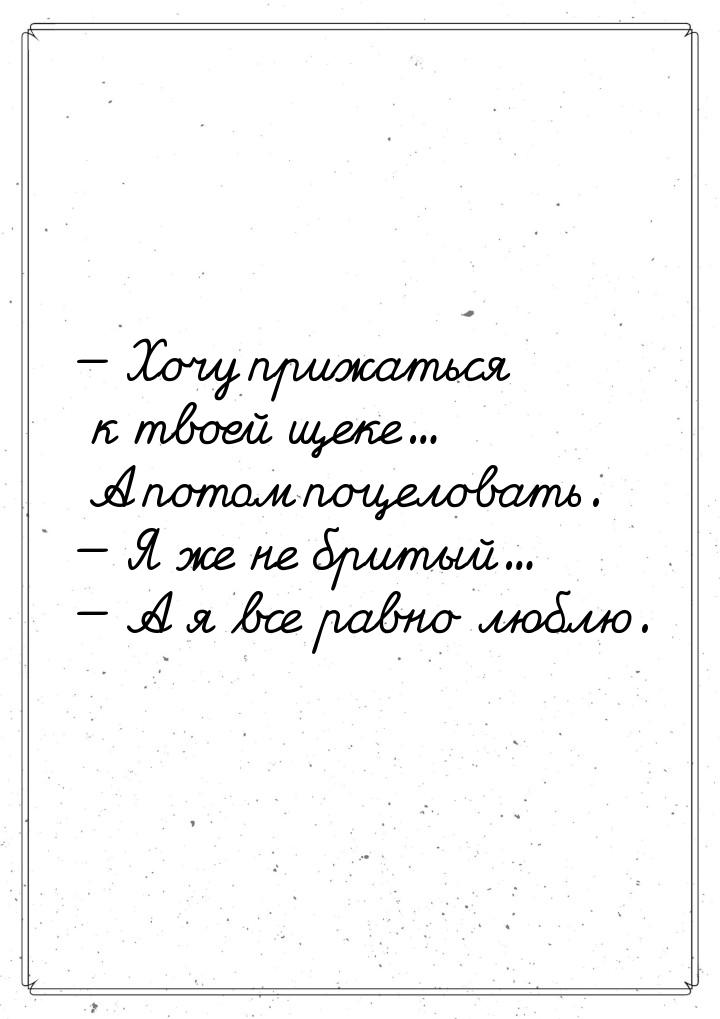  Хочу прижаться к твоей щеке... А потом поцеловать.  Я же не бритый... &mdas