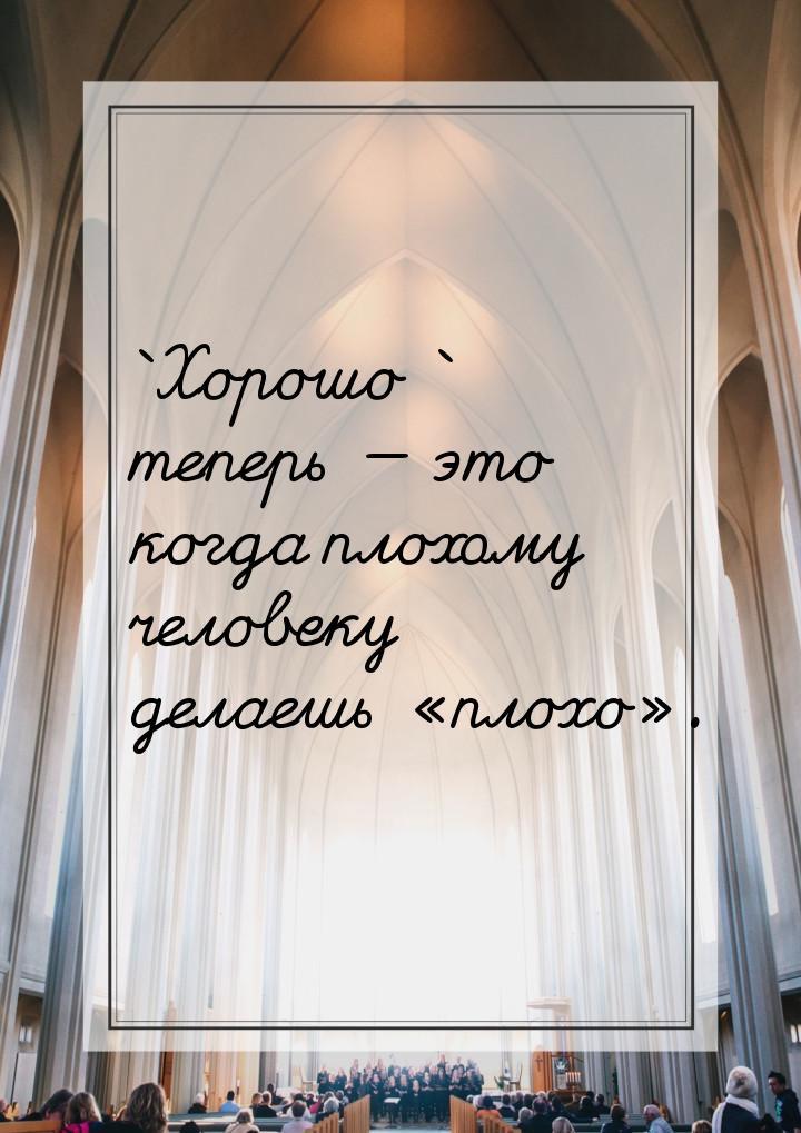 ` Хорошо` теперь  это когда плохому человеку делаешь плохо.