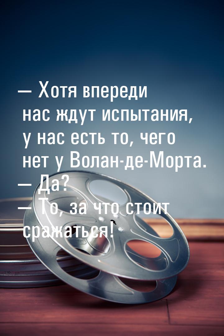  Хотя впереди нас ждут испытания, у нас есть то, чего нет у Волан-де-Морта. 