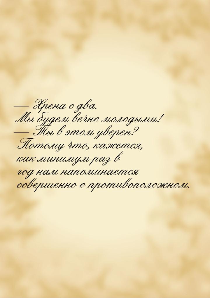  Хрена с два. Мы будем вечно молодыми!  Ты в этом уверен? Потому что, кажетс