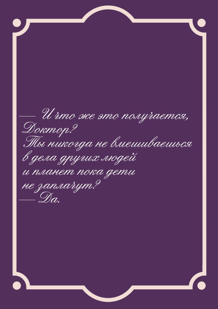  И что же это получается, Доктор? Ты никогда не вмешиваешься в дела других людей и 