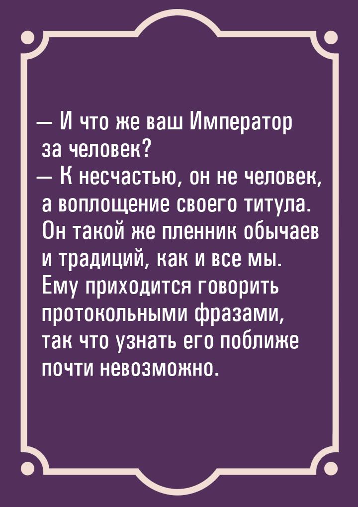  И что же ваш Император за человек?  К несчастью, он не человек, а воплощени