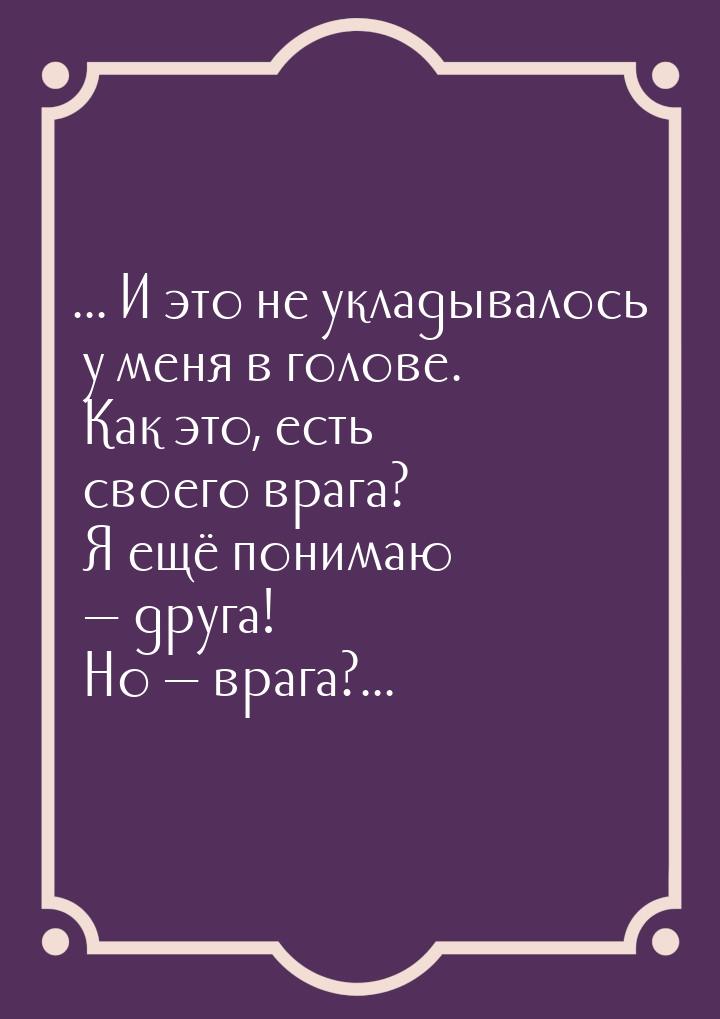 ... И это не укладывалось у меня в голове. Как это, есть своего врага? Я ещё понимаю &mdas