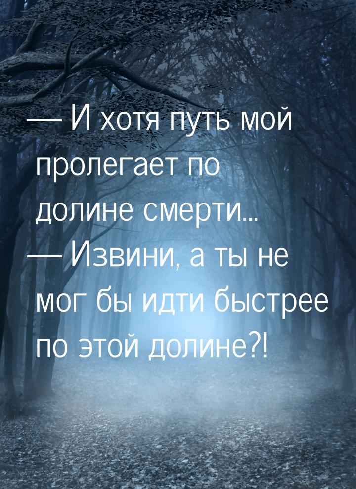  И хотя путь мой пролегает по долине смерти...  Извини, а ты не мог бы идти 