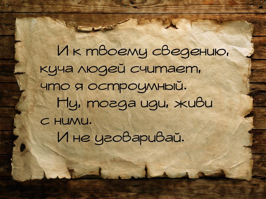  И к твоему сведению, куча людей считает, что я остроумный.  Ну, тогда иди, 