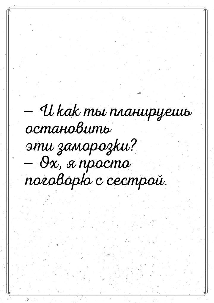  И как ты планируешь остановить эти заморозки?  Ох, я просто поговорю с сест