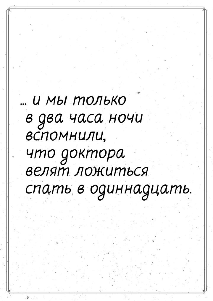 ... и мы только  в два  часа  ночи вспомнили, что доктора велят ложиться спать в одиннадца