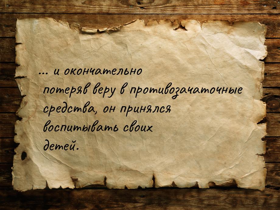 … и окончательно потеряв веру в противозачаточные средства, он принялся воспитывать своих 