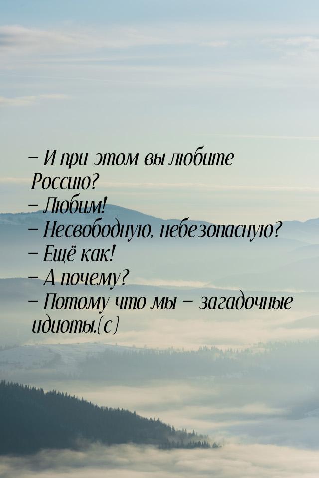  И при этом вы любите Россию?  Любим!  Несвободную, небезопасную? &md