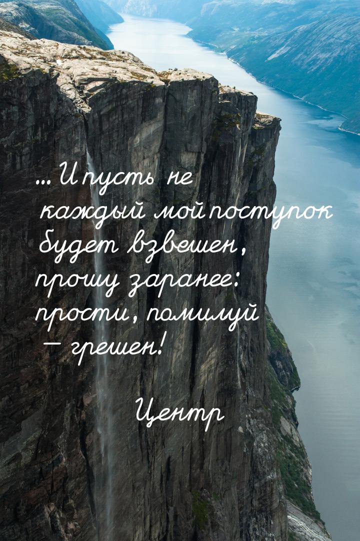 ... И пусть не каждый мой поступок будет взвешен, прошу заранее: прости, помилуй  г