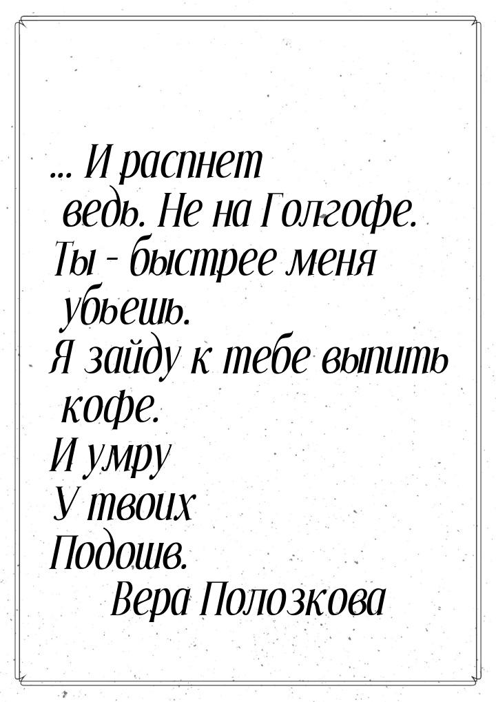 ... И распнет ведь. Не на Голгофе. Ты – быстрее меня убьешь. Я зайду к тебе выпить кофе. И