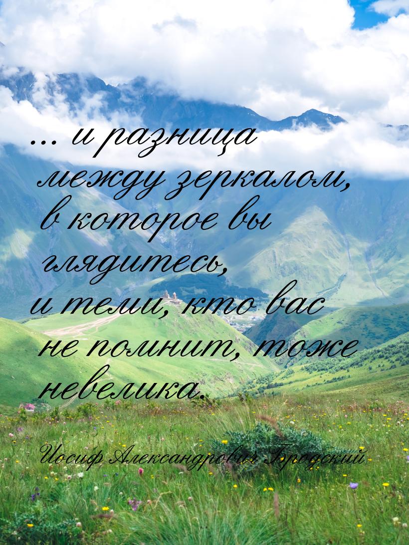 ... и разница между зеркалом, в которое вы глядитесь, и теми, кто вас не помнит, тоже неве