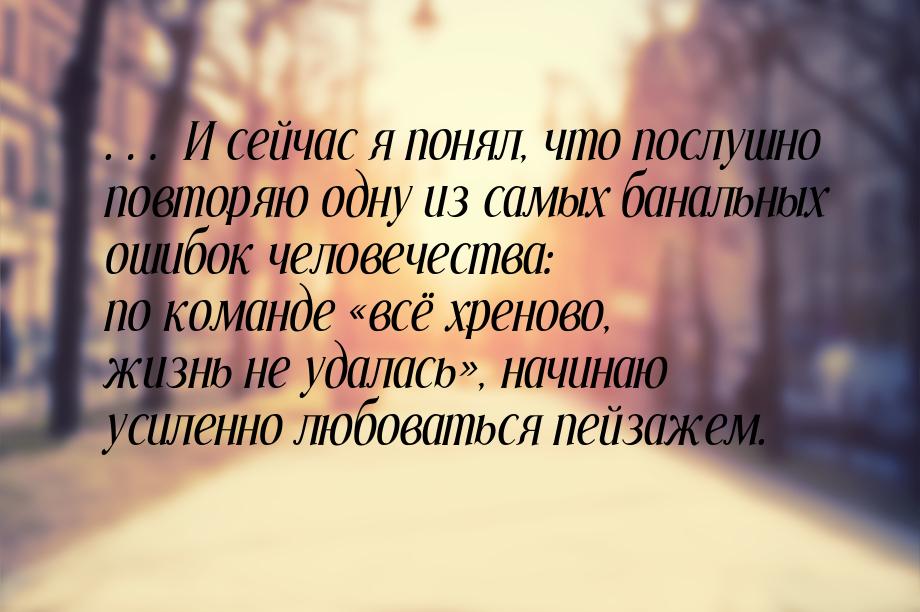 … И сейчас я понял, что послушно повторяю одну из самых банальных ошибок человечества: по 