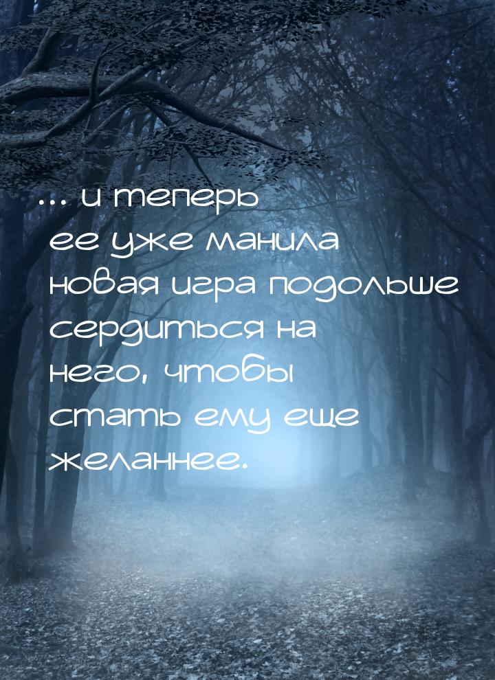 ... и теперь ее уже манила новая игра подольше сердиться на него, чтобы стать ему еще жела