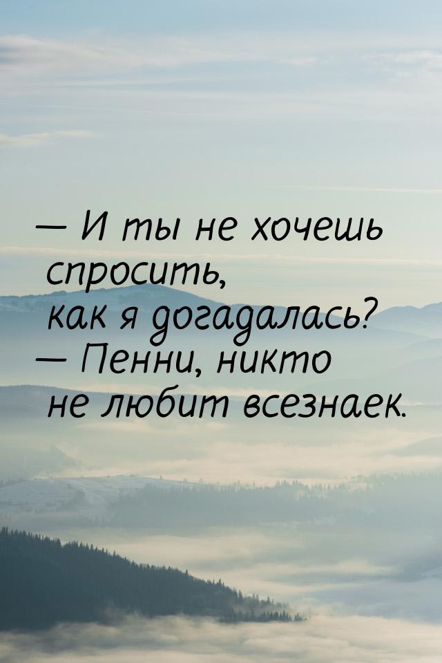  И ты не хочешь спросить, как я догадалась?  Пенни, никто не любит всезнаек.