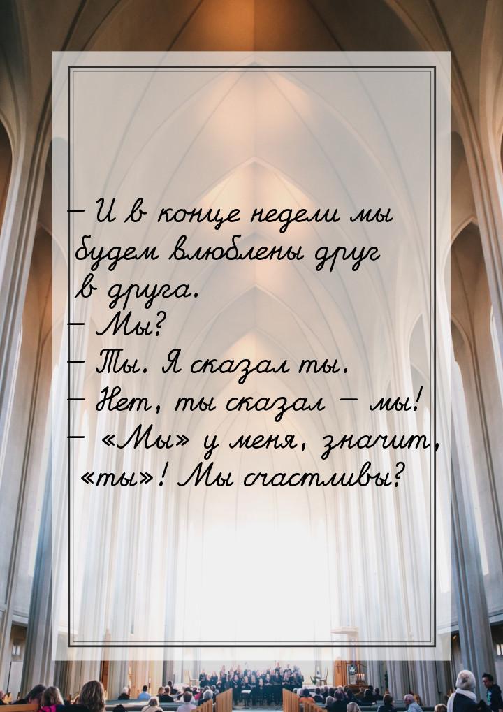  И в конце недели мы будем влюблены друг в друга.  Мы?  Ты. Я сказал 