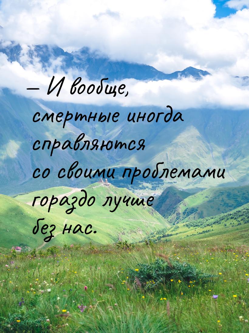  И вообще, смертные иногда справляются со своими проблемами гораздо лучше без нас.