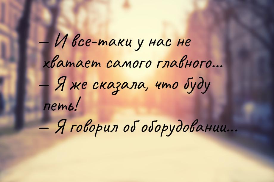  И все-таки у нас не хватает самого главного...  Я же сказала, что буду петь