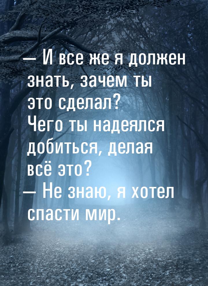  И все же я должен знать, зачем ты это сделал? Чего ты надеялся добиться, делая всё