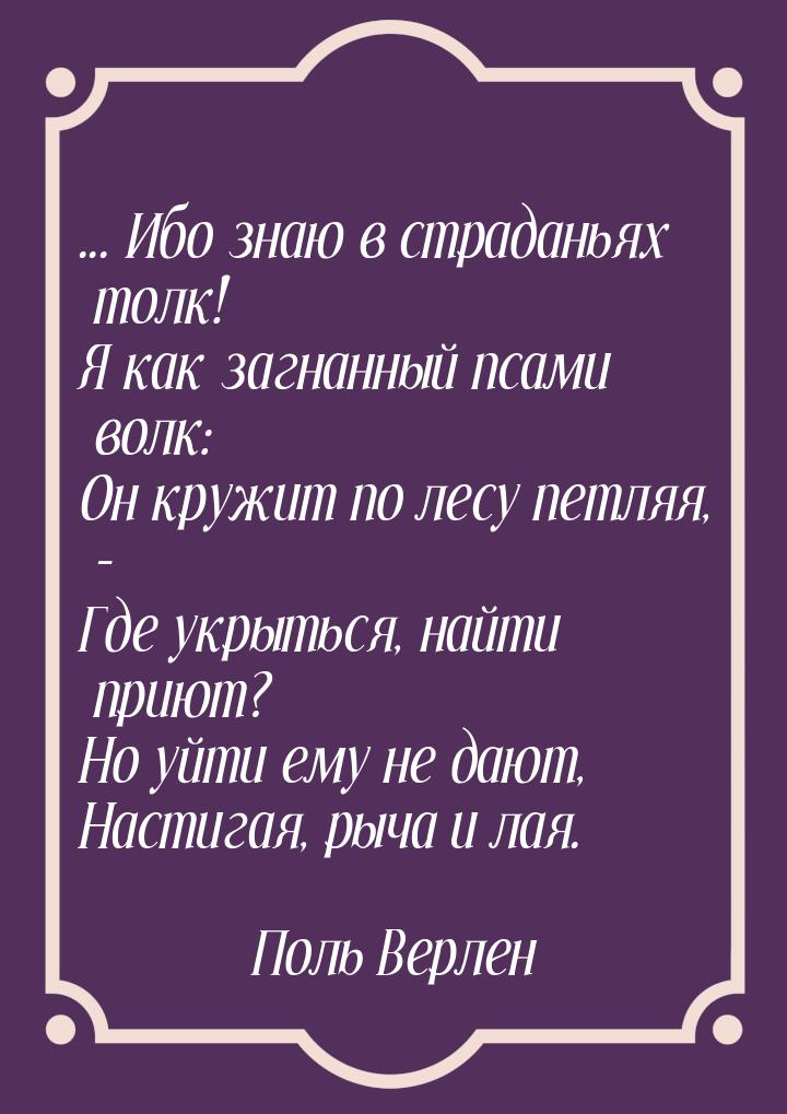 ... Ибо знаю в страданьях толк! Я как загнанный псами волк: Он кружит по лесу петляя, - Гд