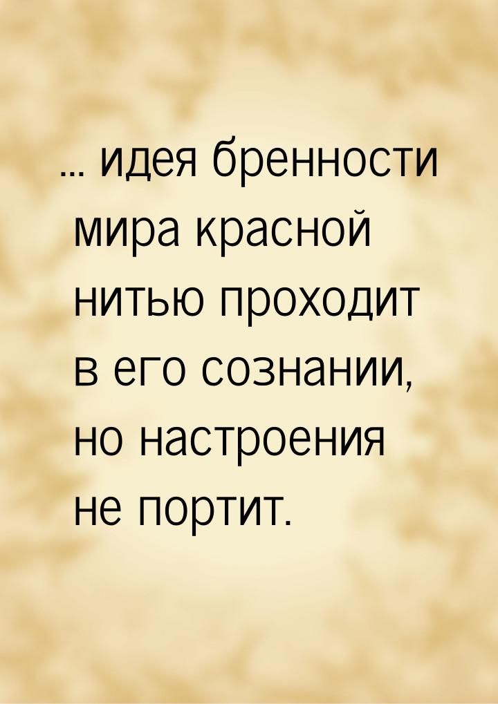 ... идея бренности мира красной нитью проходит в его сознании, но настроения не портит.