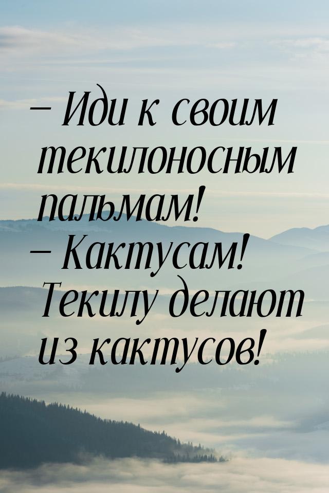  Иди к своим текилоносным пальмам!  Кактусам! Текилу делают из кактусов!