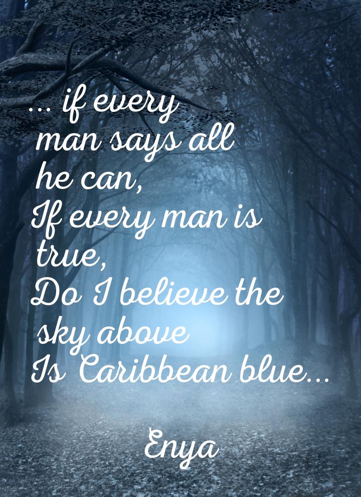 ... if every man says all he can, If every man is true, Do I believe the sky above Is Cari