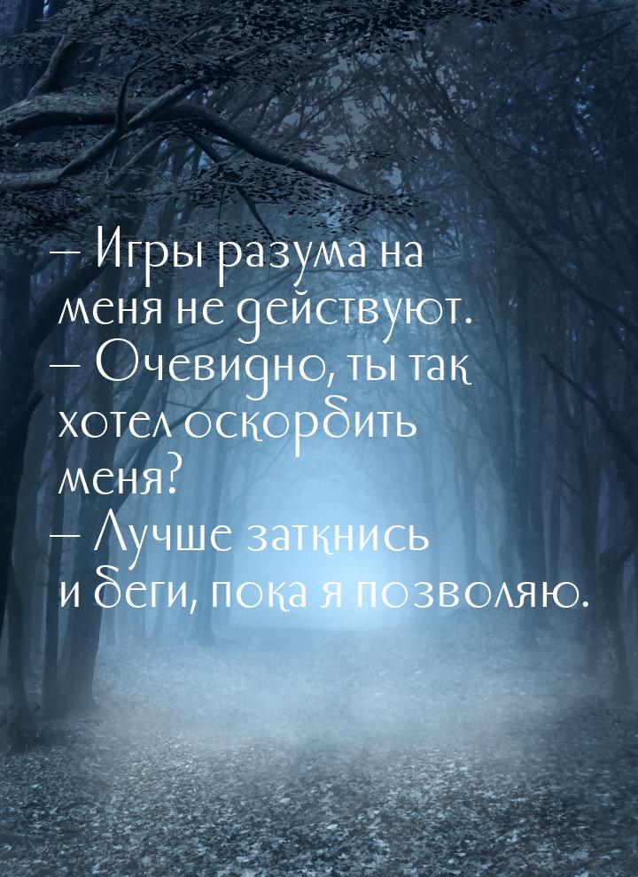  Игры разума на меня не действуют.  Очевидно, ты так хотел оскорбить меня? &