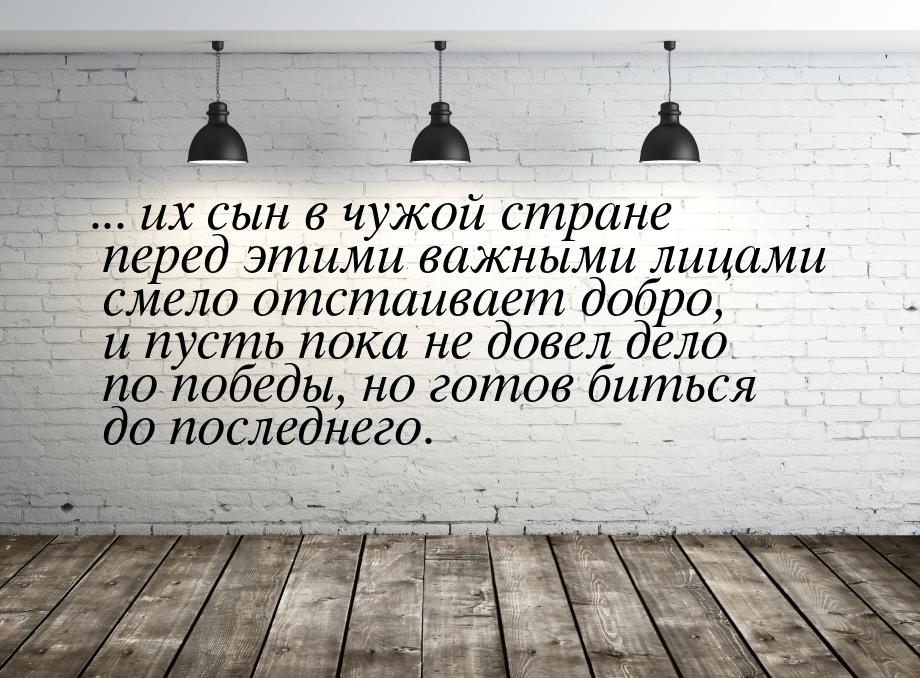 ... их сын в чужой стране перед этими важными лицами смело отстаивает добро, и пусть пока 