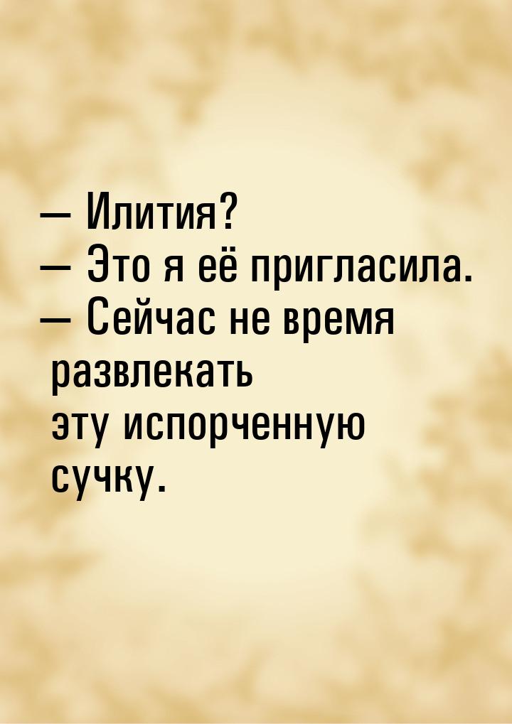  Илития?  Это я её пригласила.  Сейчас не время развлекать эту испорч