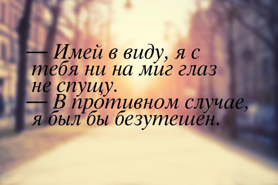  Имей в виду, я с тебя ни на миг глаз не спущу.  В противном случае, я был б