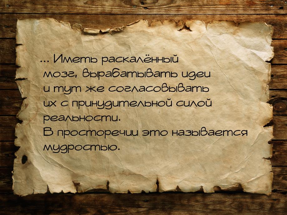 ... Иметь раскалённый мозг, вырабатывать идеи и тут же согласовывать их с принудительной с