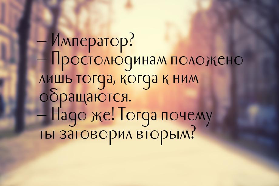  Император?  Простолюдинам положено лишь тогда, когда к ним обращаются. &mda