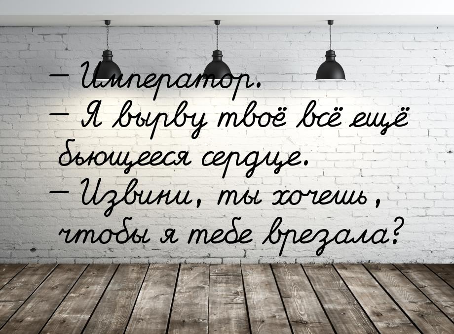  Император.  Я вырву твоё всё ещё бьющееся сердце.  Извини, ты хочешь