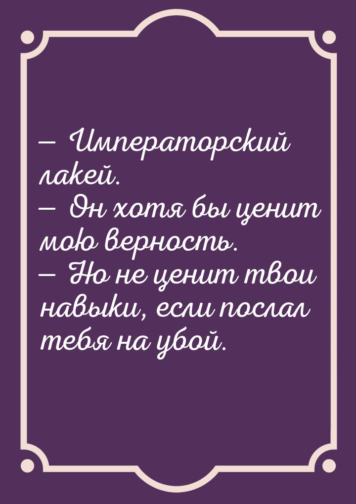  Императорский лакей.  Он хотя бы ценит мою верность.  Но не ценит тв