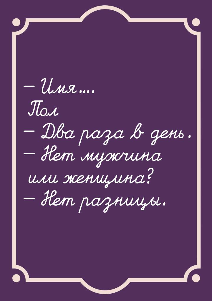  Имя.... Пол  Два раза в день.  Нет мужчина или женщина?  Нет 