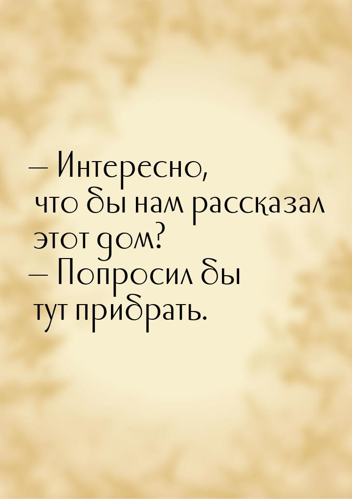  Интересно, что бы нам рассказал этот дом?  Попросил бы тут прибрать.