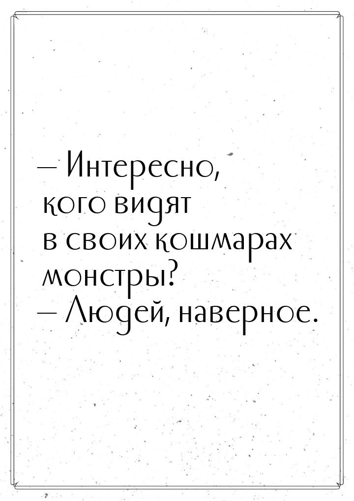  Интересно, кого видят в своих кошмарах монстры?  Людей, наверное.