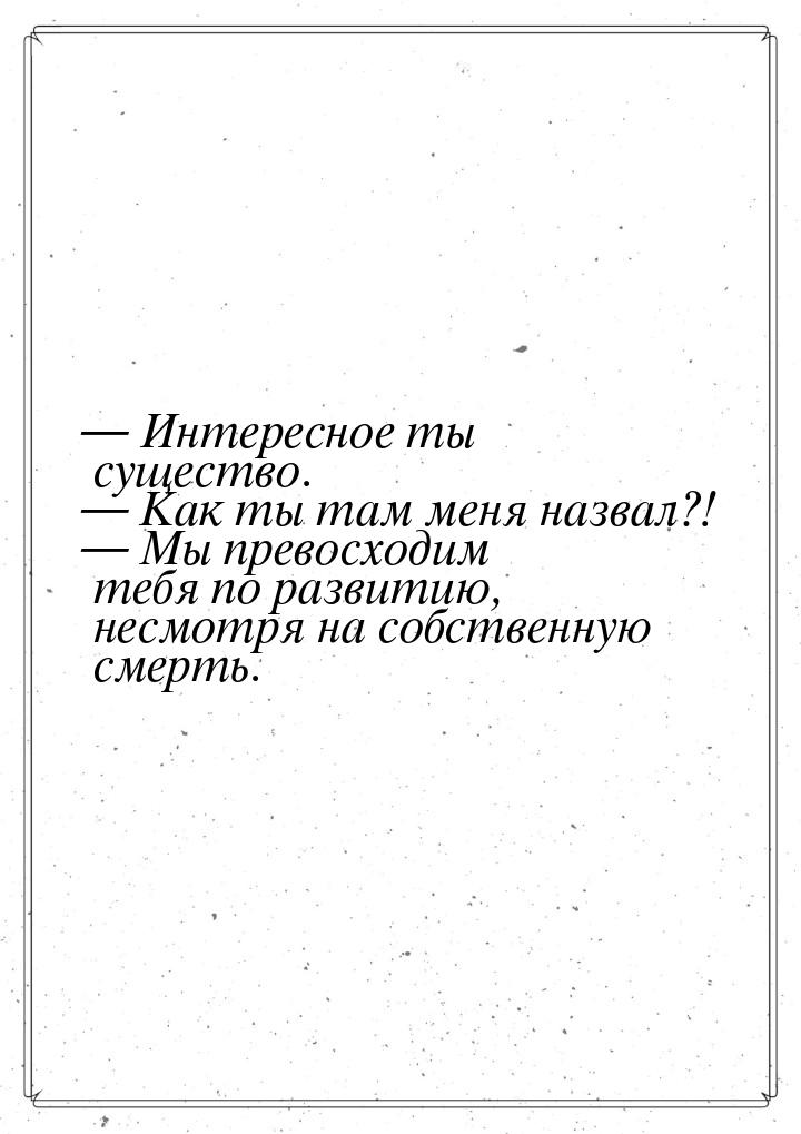  Интересное ты существо.  Как ты там меня назвал?!  Мы превосходим те