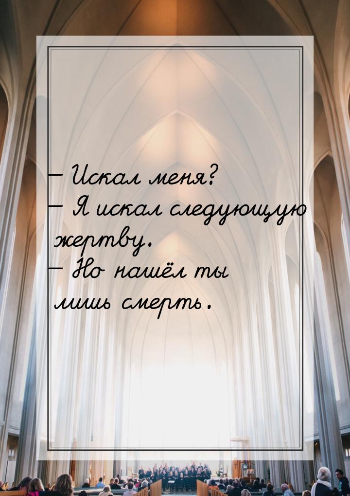  Искал меня?  Я искал следующую жертву.  Но нашёл ты лишь смерть.