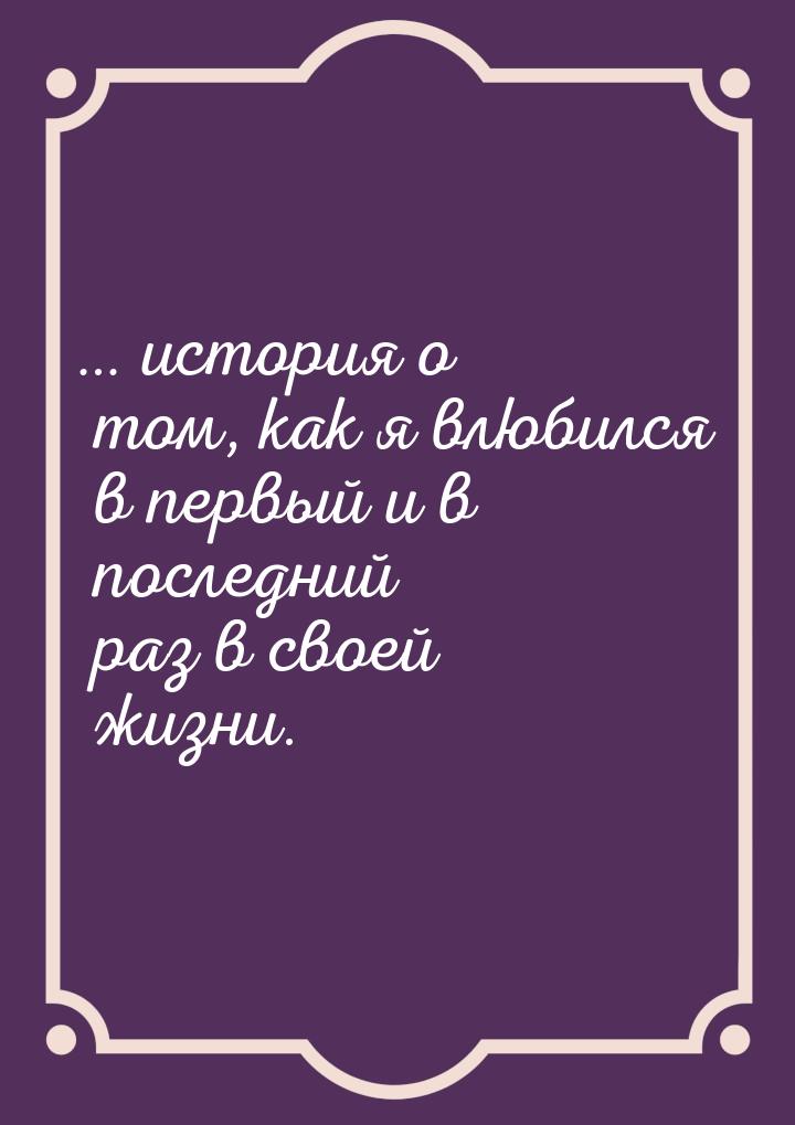 … история о том, как я влюбился в первый и в последний раз в своей жизни.